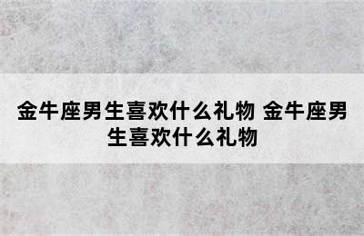 金牛座男生喜欢什么礼物 金牛座男生喜欢什么礼物